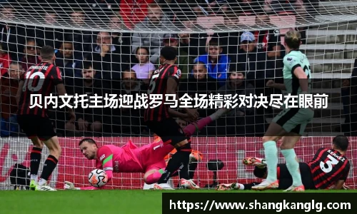 贝内文托主场迎战罗马全场精彩对决尽在眼前