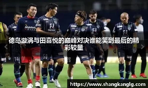 德岛漩涡与田喜悦的巅峰对决谁能笑到最后的精彩较量