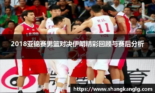 2018亚锦赛男篮对决伊朗精彩回顾与赛后分析