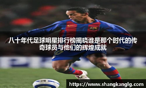 八十年代足球明星排行榜揭晓谁是那个时代的传奇球员与他们的辉煌成就