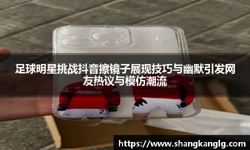 足球明星挑战抖音擦镜子展现技巧与幽默引发网友热议与模仿潮流